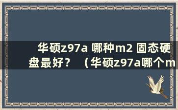 华硕z97a 哪种m2 固态硬盘最好？ （华硕z97a哪个m2固态硬盘比较好？）